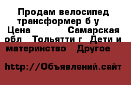 Продам велосипед-трансформер б/у. › Цена ­ 3 500 - Самарская обл., Тольятти г. Дети и материнство » Другое   